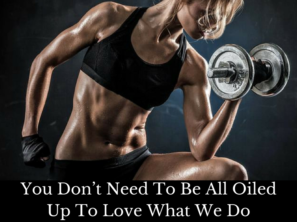 You don’t need to be all oiled up to love what we do